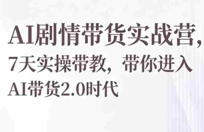 AI剧情带货实战营,7天实操带教,带你进入AI带货2.0时代-造富网