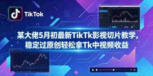 某大佬5月初最新TikTk影视切片教学,稳定过原创轻松拿Tk中视频收益-造富网