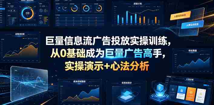 巨量信息流广告投放实操训练,从0基础成为巨量广告高手,实操演示+心法分析-造富网