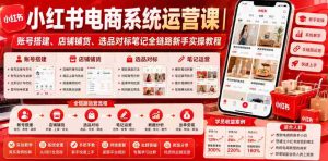 小红书电商系统运营课|账号搭建、店铺铺货、选品对标笔记全链路新手实操教程-造富网