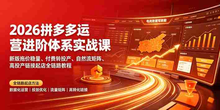 2026拼多多运营进阶体系实战课|新版拖价稳量、付费转投产、自然流矩阵、高投产链接起店全链路教程-造富网