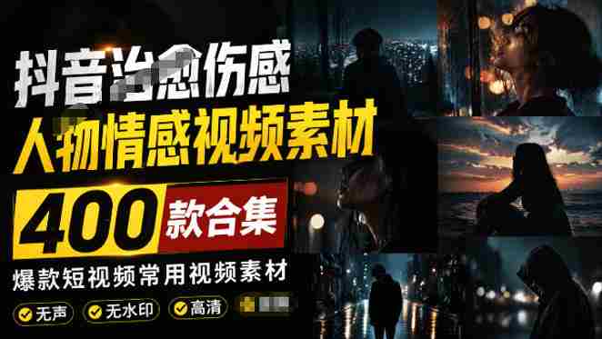 爆款短视频常用视频素材!抖音治愈伤感人物情感视频素材,400款合集,无声无水印,视频感氛围拉满-造富网