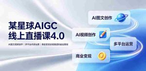 某星球AIGC线上直播课4.0|AI图文视频创作、多平台内容运营、商业变现全链路进阶副业教程-造富网