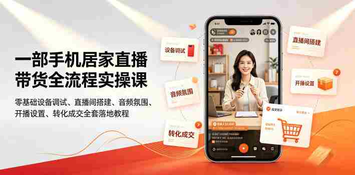 一部手机居家直播带货全流程实操课|零基础设备调试、直播间搭建、音频氛围、开播设置、转化成交全套落地教程-造富网
