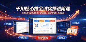 千川随心推全域实操进阶课｜全域流量打法、新号起量、老号破层级、精准人群投放、爆款选品全落地教程-造富网