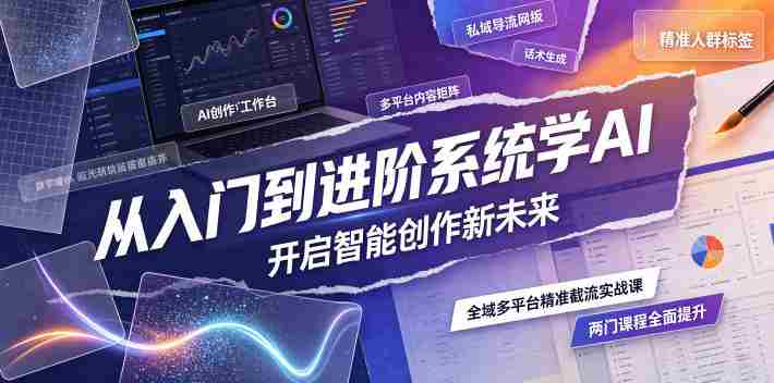 从入门到进阶系统学AI,开启智能创作新未来,两门课程,全面提升你的AI创作能力-造富网