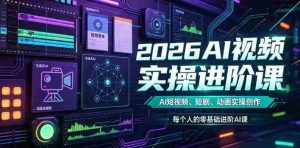 2026AI视频实操进阶课,AI短视频、短剧、动画实操创作,每个人的零基础进阶ai课-造富网
