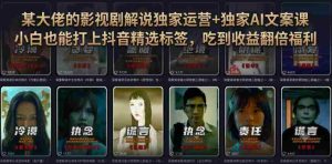 某大佬的影视剧解说独家运营+独家AI文案课,小白0粉丝也能快速打上抖音精选标签、吃到收益翻倍福利-造富网