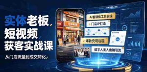 实体老板短视频获客实战课|AI智能体工具全套实操、门店IP打造、爆款变现选题、数字人无人出镜引流完整教程-造富网
