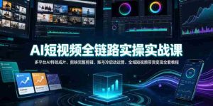 AI短视频全链路实操实战课｜多平台AI特效成片、剪映完整剪辑、账号冷启动运营、全域短视频带货变现全套教程-造富网