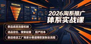 2026淘系推广体系实战课|新品底层流量机制、选品定位、搜索起量、投产控本、新店老店工厂商家分赛道爆款复制全流程-造富网