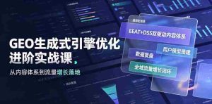 GEO生成式引擎优化进阶实战课|EEAT+DSS双驱动内容体系、用户模型搭建、数据复盘、全域流量增长闭环落地教程-造富网