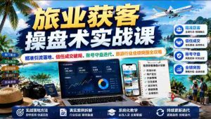 旅业获客操盘术实战课|精准引流落地、信任成交破局、账号守盘迭代、旅游行业业绩突围全攻略-造富网