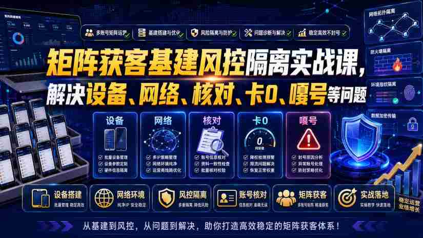 矩阵获客基建风控隔离实战课,解决设备、网络、核对、卡0、嘎号等问题-造富网
