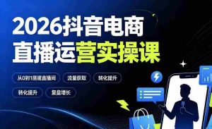 2026抖音电商直播运营实操课:从0到1搭建直播间,掌握流量获取、千川投放、转化提升与复盘增长-造富网