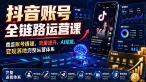 抖音账号全链路运营课，覆盖账号搭建、流量提升、AI赋能、变现落地完整运营体系-造富网
