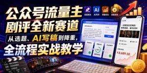 公众号流量主剧评全新赛道,从选题、AI写稿到降重,全流程实战教学-造富网