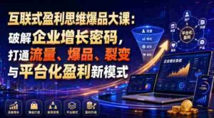 互联式盈利思维爆品大课:破解企业增长密码,打通流量、爆品、裂变与平台化盈利新模式-造富网