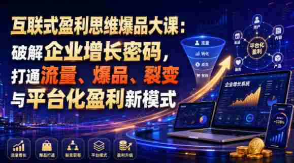 互联式盈利思维爆品大课:破解企业增长密码,打通流量、爆品、裂变与平台化盈利新模式-造富网