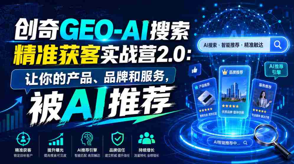 创奇GEO-AI搜索精准获客实战营2.0：让你的产品、品牌和服务，被AI推荐-造富网