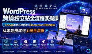 WordPress跨境独立站全流程实操课｜Local本地环境搭建+Elementor可视化建站，从本地搭建到上线全流程-造富网