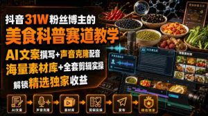 抖音31W粉丝博主的美食科普赛道教学,AI文案撰写+声音克隆配音+剪辑实操,解锁精选独家收益-造富网