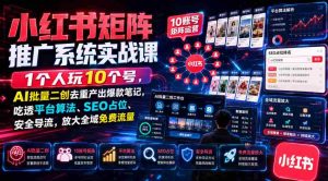 小红书矩阵推广系统实战课|1个人玩10个号,AI批量二创去重产出爆款笔记,吃透平台算法、SEO占位、安全导流,放大全域免费流量-造富网