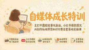 (19584期)自媒体成长特训|主打不露脸轻量化副业,小红书爆款图文AI创作私域带货知识付费全套落地实操课-造富网