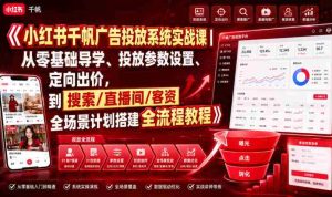 小红书千帆广告投放系统实战课｜从零基础导学、投放参数设置、定向出价，到搜索/直播间/客资全场景计划搭建全流程-造富网