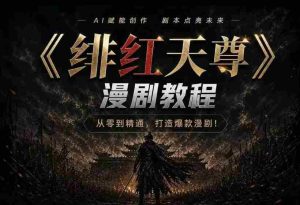 绯红天尊AI漫剧系统教程｜从零入门到精通，工具运用+剧本创作+爆款逻辑+提示词素材+镜头剪辑，全套爆款漫剧落地实战课-造富网