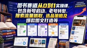 图书赛道从0到1实操课,包含新号启动、老号转型、搜索流量抓取、选品策略及爆款图文打造等-造富网