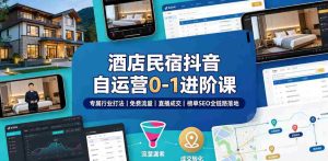 酒店民宿抖音自运营0-1进阶课｜专属行业打法、免费流量+直播成交+榜单SEO全链路落地-造富网