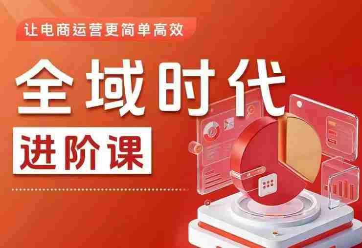 全域时代进阶课,更简单高效的全域投放实操,让电商运营更简单高效(更新0731)-造富网