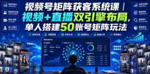 视频号矩阵获客系统课|视频+直播双引擎布局,单人搭建50账号矩阵玩法,流量入池、搜索占位、全域引流沉淀私域全流程教学-造富网