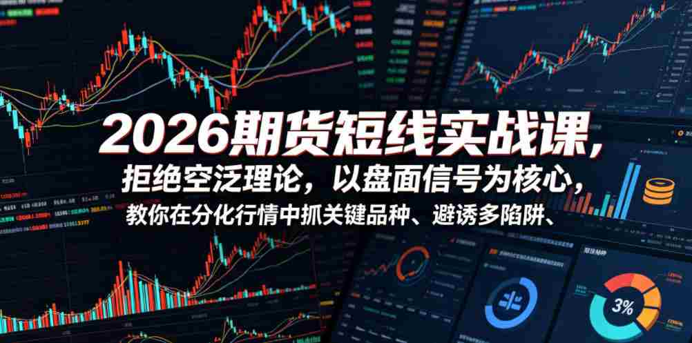 2026期货短线实战课,拒绝空泛理论,以盘面信号为核心,教你在分化行情中抓关键品种、避诱多陷阱(更新0711)-造富网