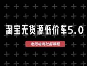 淘宝无货源价车5.0，​2026最新VIP淘宝无货源课程，1688代发，蓝海选品，零成本创业首选（更新26年8月3日）-造富网