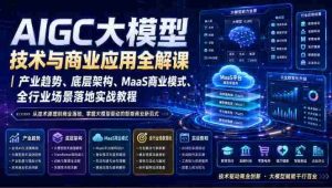 AIGC大模型技术与商业应用全解课|产业趋势、底层架构、MaaS商业模式、全行业场景落地实战教程-造富网