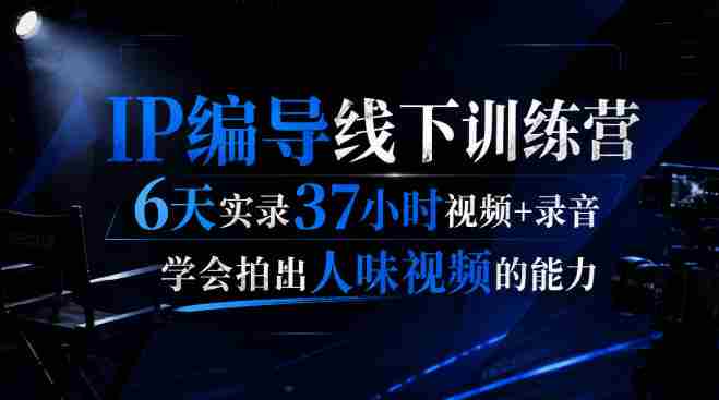 后浪·IP编导线下训练营,6天实录37小时视频+录音,学会拍出人味视频的能力-造富网