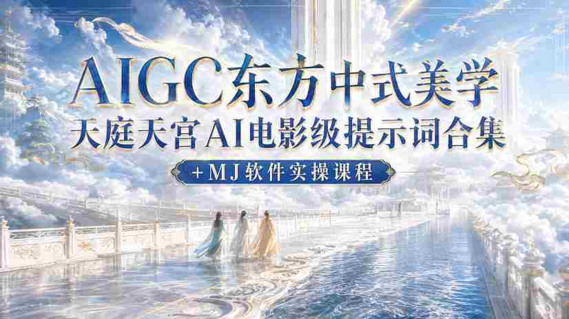 AIGC东方中式美学天庭天宫AI电影级提示词合集+MJ软件实操课程-造富网