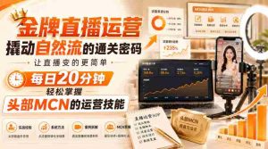 金牌直播运营撬动自然流的通关密码,让直播变的更简单,每日20分钟,轻松掌握头部MCN的运营技能-造富网