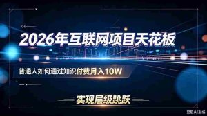 (20150期)2026年互联网项目天花板:普通人如何通过知识付费月入10W,实现层级跳跃-造富网