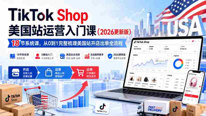 TikTok Shop美国站运营入门课(2026更新版),18节系统课,,从0到1完整梳理美国站开店出单全流程-造富网
