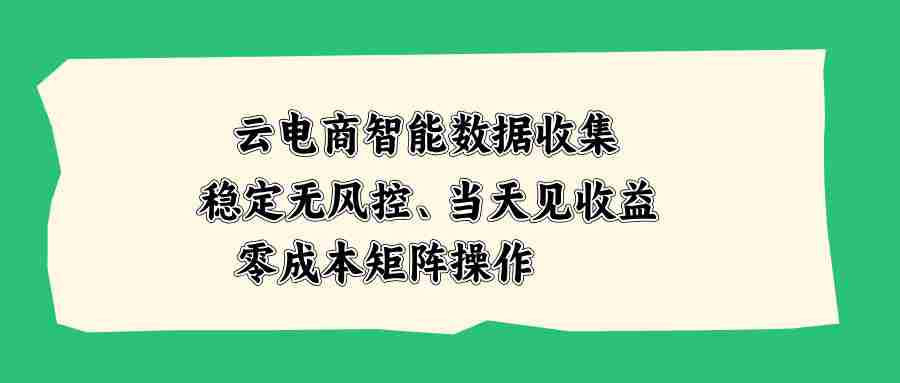 （20197期）云电商智能数据收集，稳定无风控，当天见收益，零成本矩阵操作-造富网