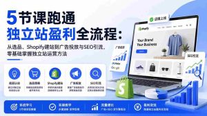 (20216期)5节课跑通独立站盈利全流程:从选品、Shopify建站到广告投放与SEO引流,零基础掌握独立站运营方法-造富网