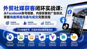 (20218期)外贸社媒获客闭环实战课:从Facebook账号搭建、内容获客到广告投流,掌握询盘筛选沟通与成交完整流程-造富网