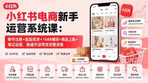 (20219期)小红书电商新手运营系统课:账号注册+选品找货+1688铺货+商品上架+笔记运营,跑通开店带货完整流程-造富网