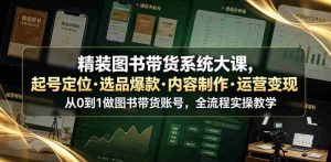 精装图书带货系统大课,起号定位・选品爆款・内容制作・运营变现,从0到1做图书带货账号,全流程实操教学(更新)-造富网