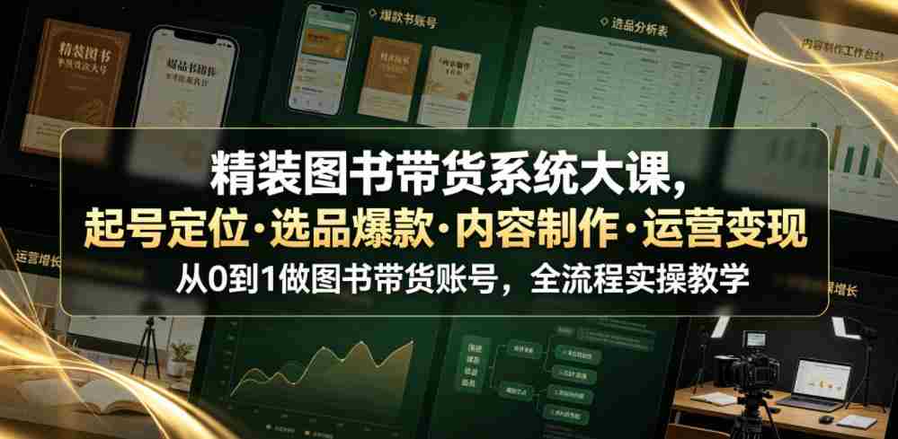 精装图书带货系统大课,起号定位・选品爆款・内容制作・运营变现,从0到1做图书带货账号,全流程实操教学(更新)-造富网