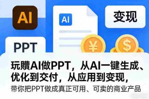 玩賺AI做PPT，从AI一键生成、优化到交付，从应用到变现，带你把PPT做成真正可用、可卖的商业产品（更新0904）-造富网