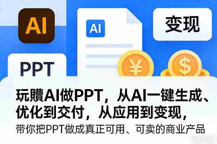 玩賺AI做PPT，从AI一键生成、优化到交付，从应用到变现，带你把PPT做成真正可用、可卖的商业产品（更新0904）-造富网